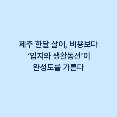 제주 한달 살이, 비용보다 ‘입지와 생활동선’이 완성도를 가른다