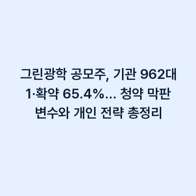 그린광학 공모주, 기관 962대 1·확약 65.4%… 청약 막판 변수와 개인 전략 총정리