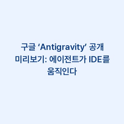 구글 ‘Antigravity’ 공개 미리보기: 에이전트가 IDE를 움직인다
