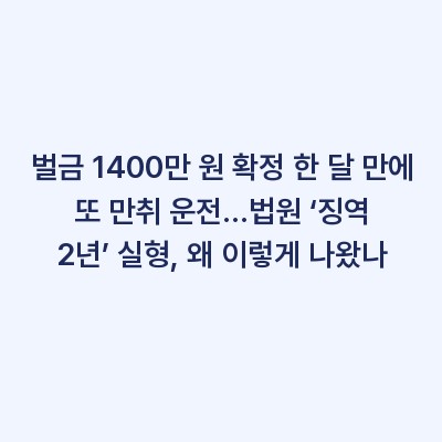 벌금 1400만 원 확정 한 달 만에 또 만취 운전…법원 ‘징역 2년’ 실형, 왜 이렇게 나왔나