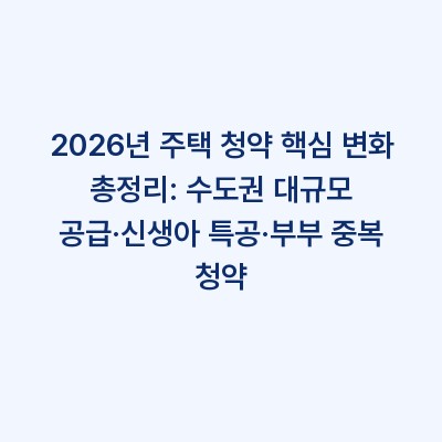 2026년 주택 청약 핵심 변화 총정리: 수도권 대규모 공급·신생아 특공·부부 중복 청약