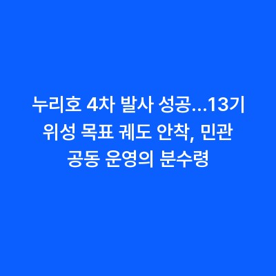 누리호 4차 발사 성공…13기 위성 목표 궤도 안착, 민관 공동 운영의 분수령