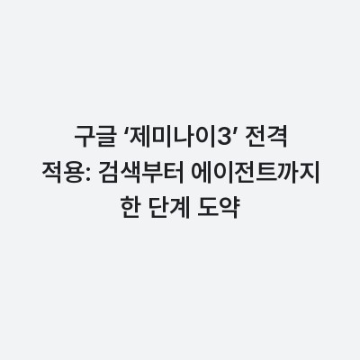 구글 ‘제미나이3’ 전격 적용: 검색부터 에이전트까지 한 단계 도약