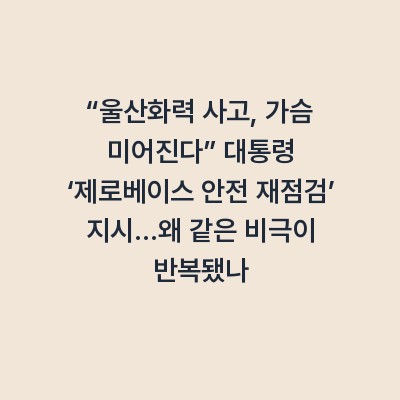 “울산화력 사고, 가슴 미어진다” 대통령 ‘제로베이스 안전 재점검’ 지시…왜 같은 비극이 반복됐나