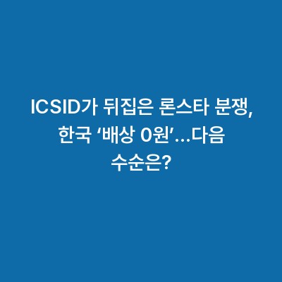 ICSID가 뒤집은 론스타 분쟁, 한국 ‘배상 0원’…다음 수순은?