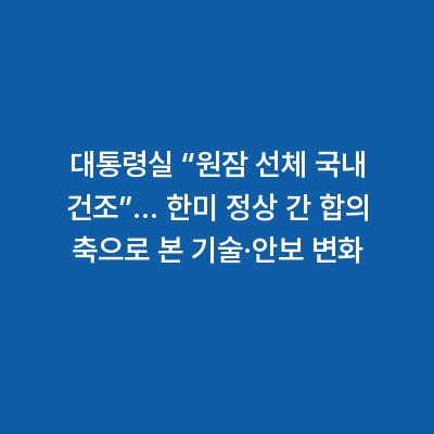 대통령실 “원잠 선체 국내 건조”… 한미 정상 간 합의 축으로 본 기술·안보 변화