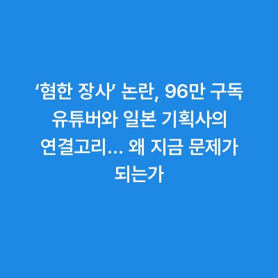 ‘혐한 장사’ 논란, 96만 구독 유튜버와 일본 기획사의 연결고리… 왜 지금 문제가 되는가