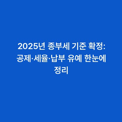 2025년 종부세 기준 확정: 공제·세율·납부 유예 한눈에 정리