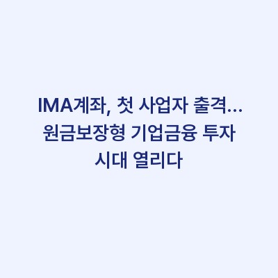 IMA계좌, 첫 사업자 출격… 원금보장형 기업금융 투자 시대 열리다