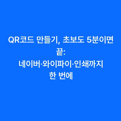 QR코드 만들기, 초보도 5분이면 끝: 네이버·와이파이·인쇄까지 한 번에