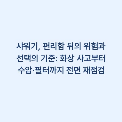 샤워기, 편리함 뒤의 위험과 선택의 기준: 화상 사고부터 수압·필터까지 전면 재점검