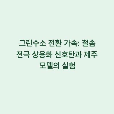 그린수소 전환 가속: 철솜 전극 상용화 신호탄과 제주 모델의 실험