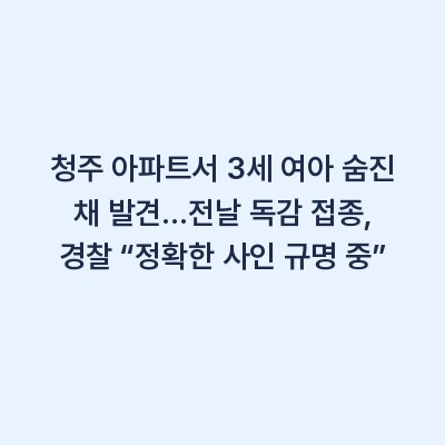 청주 아파트서 3세 여아 숨진 채 발견…전날 독감 접종, 경찰 “정확한 사인 규명 중”