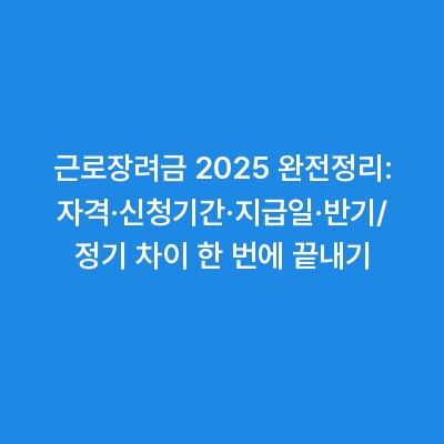 근로장려금 2025 완전정리: 자격·신청기간·지급일·반기/정기 차이 한 번에 끝내기