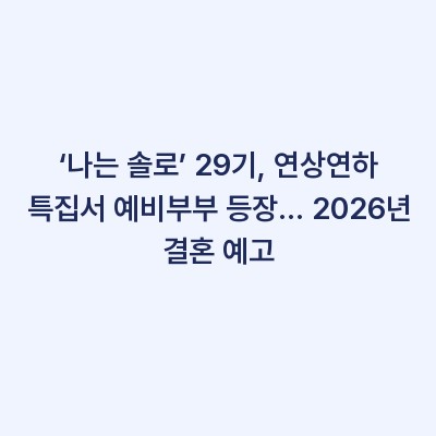 ‘나는 솔로’ 29기, 연상연하 특집서 예비부부 등장… 2026년 결혼 예고