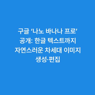 구글 ‘나노 바나나 프로’ 공개: 한글 텍스트까지 자연스러운 차세대 이미지 생성·편집
