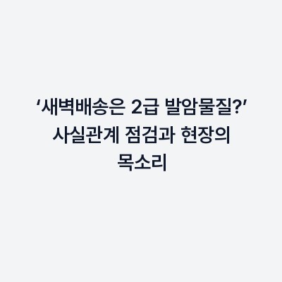 ‘새벽배송은 2급 발암물질?’ 사실관계 점검과 현장의 목소리