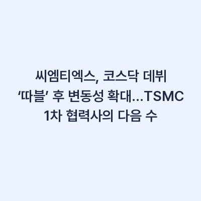 씨엠티엑스, 코스닥 데뷔 ‘따블’ 후 변동성 확대…TSMC 1차 협력사의 다음 수
