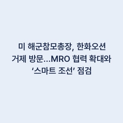 미 해군참모총장, 한화오션 거제 방문…MRO 협력 확대와 ‘스마트 조선’ 점검