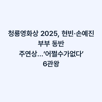 청룡영화상 2025, 현빈·손예진 부부 동반 주연상…‘어쩔수가없다’ 6관왕