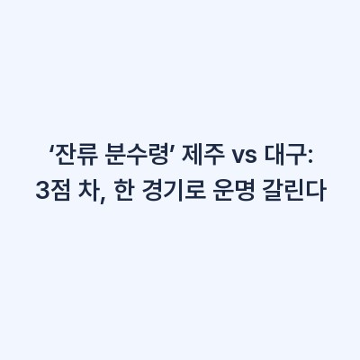 ‘잔류 분수령’ 제주 vs 대구: 3점 차, 한 경기로 운명 갈린다