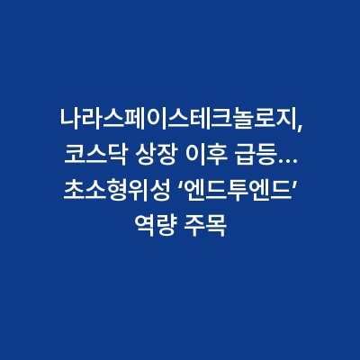 나라스페이스테크놀로지, 코스닥 상장 이후 급등… 초소형위성 ‘엔드투엔드’ 역량 주목