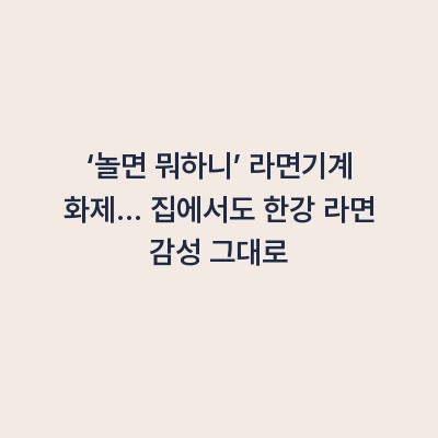‘놀면 뭐하니’ 라면기계 화제… 집에서도 한강 라면 감성 그대로