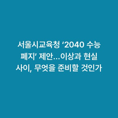 서울시교육청 ‘2040 수능 폐지’ 제안…이상과 현실 사이, 무엇을 준비할 것인가