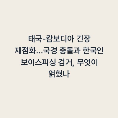 태국-캄보디아 긴장 재점화…국경 충돌과 한국인 보이스피싱 검거, 무엇이 얽혔나