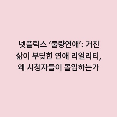 넷플릭스 ‘불량연애’: 거친 삶이 부딪힌 연애 리얼리티, 왜 시청자들이 몰입하는가