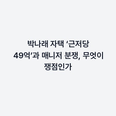 박나래 자택 ‘근저당 49억’과 매니저 분쟁, 무엇이 쟁점인가