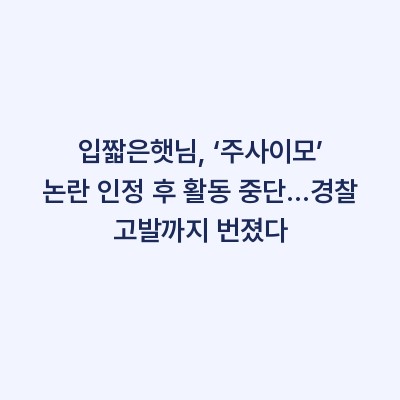 입짧은햇님, ‘주사이모’ 논란 인정 후 활동 중단…경찰 고발까지 번졌다