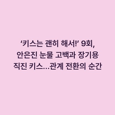 ‘키스는 괜히 해서!’ 9회, 안은진 눈물 고백과 장기용 직진 키스…관계 전환의 순간