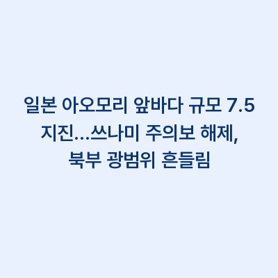 일본 아오모리 앞바다 규모 7.5 지진…쓰나미 주의보 해제, 북부 광범위 흔들림
