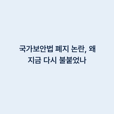 국가보안법 폐지 논란, 왜 지금 다시 불붙었나