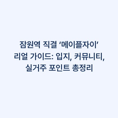 잠원역 직결 ‘메이플자이’ 리얼 가이드: 입지, 커뮤니티, 실거주 포인트 총정리