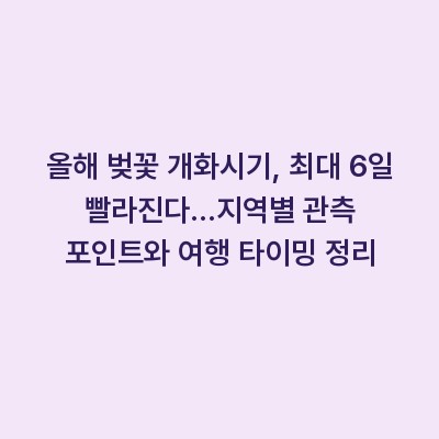 올해 벚꽃 개화시기, 최대 6일 빨라진다…지역별 관측 포인트와 여행 타이밍 정리