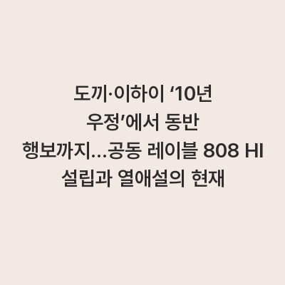 도끼·이하이 ‘10년 우정’에서 동반 행보까지…공동 레이블 808 HI 설립과 열애설의 현재